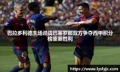 巴拉多利德主场迎战巴塞罗那双方争夺西甲积分榜重要胜利
