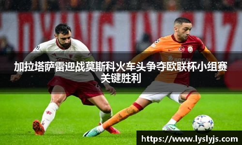 加拉塔萨雷迎战莫斯科火车头争夺欧联杯小组赛关键胜利