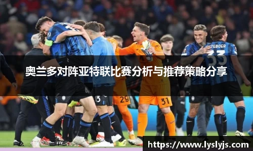 奥兰多对阵亚特联比赛分析与推荐策略分享